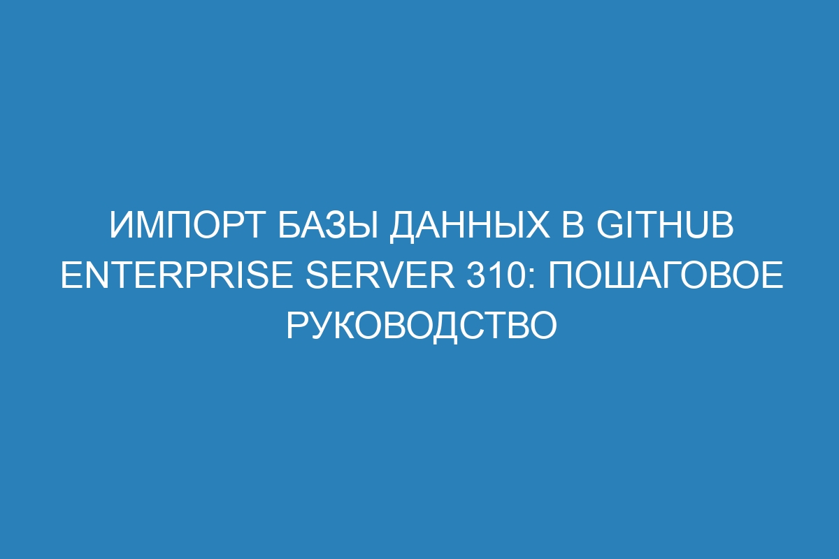 Импорт базы данных в GitHub Enterprise Server 310: пошаговое руководство