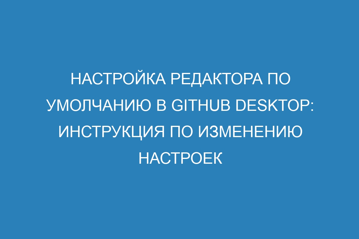 Настройка редактора по умолчанию в GitHub Desktop: инструкция по изменению настроек