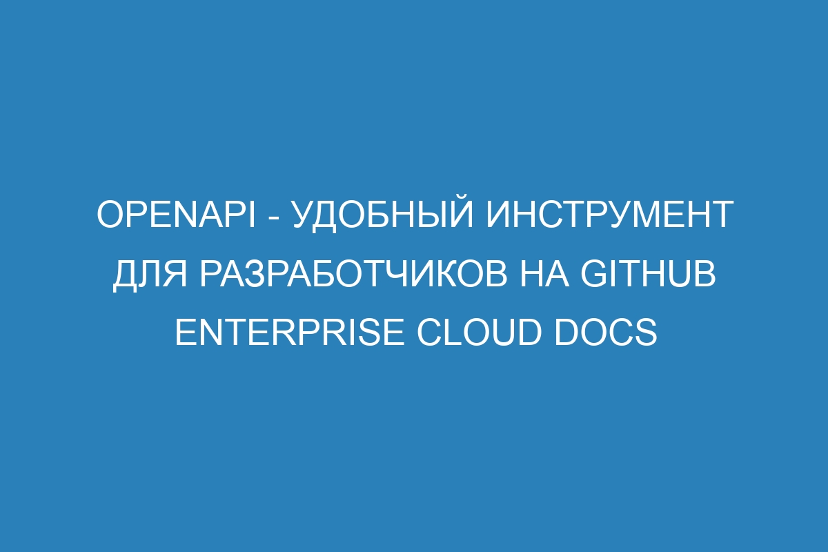 OpenAPI - удобный инструмент для разработчиков на GitHub Enterprise Cloud Docs