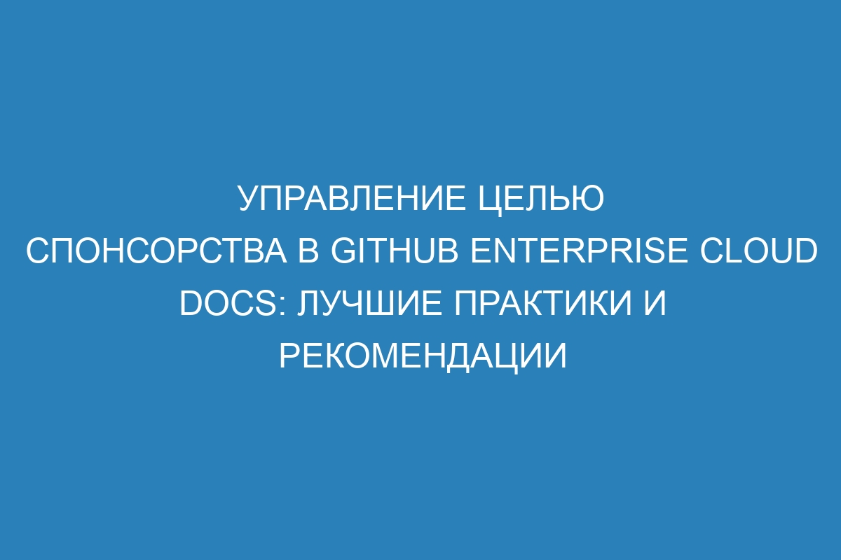 Управление целью спонсорства в GitHub Enterprise Cloud Docs: лучшие практики и рекомендации