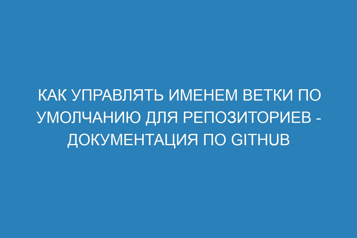 Как управлять именем ветки по умолчанию для репозиториев - Документация по GitHub