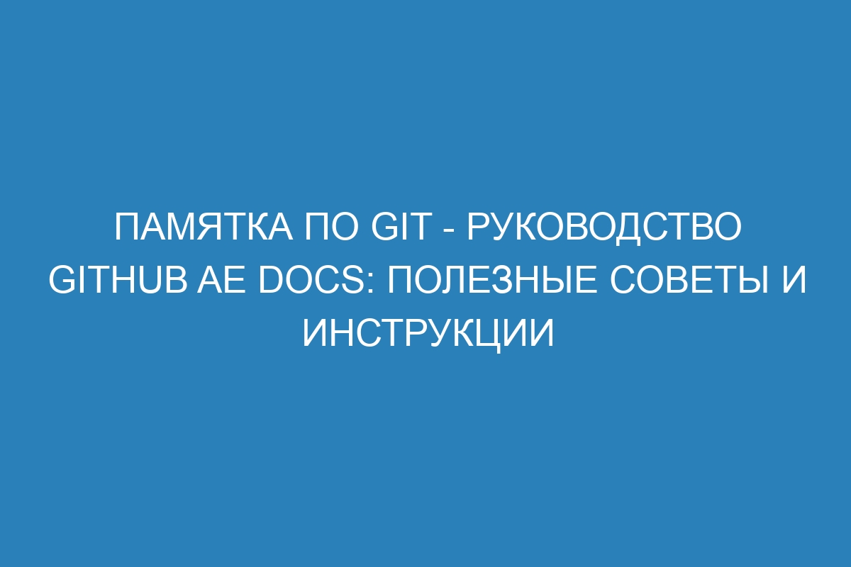 Памятка по GIT - Руководство GitHub AE Docs: полезные советы и инструкции