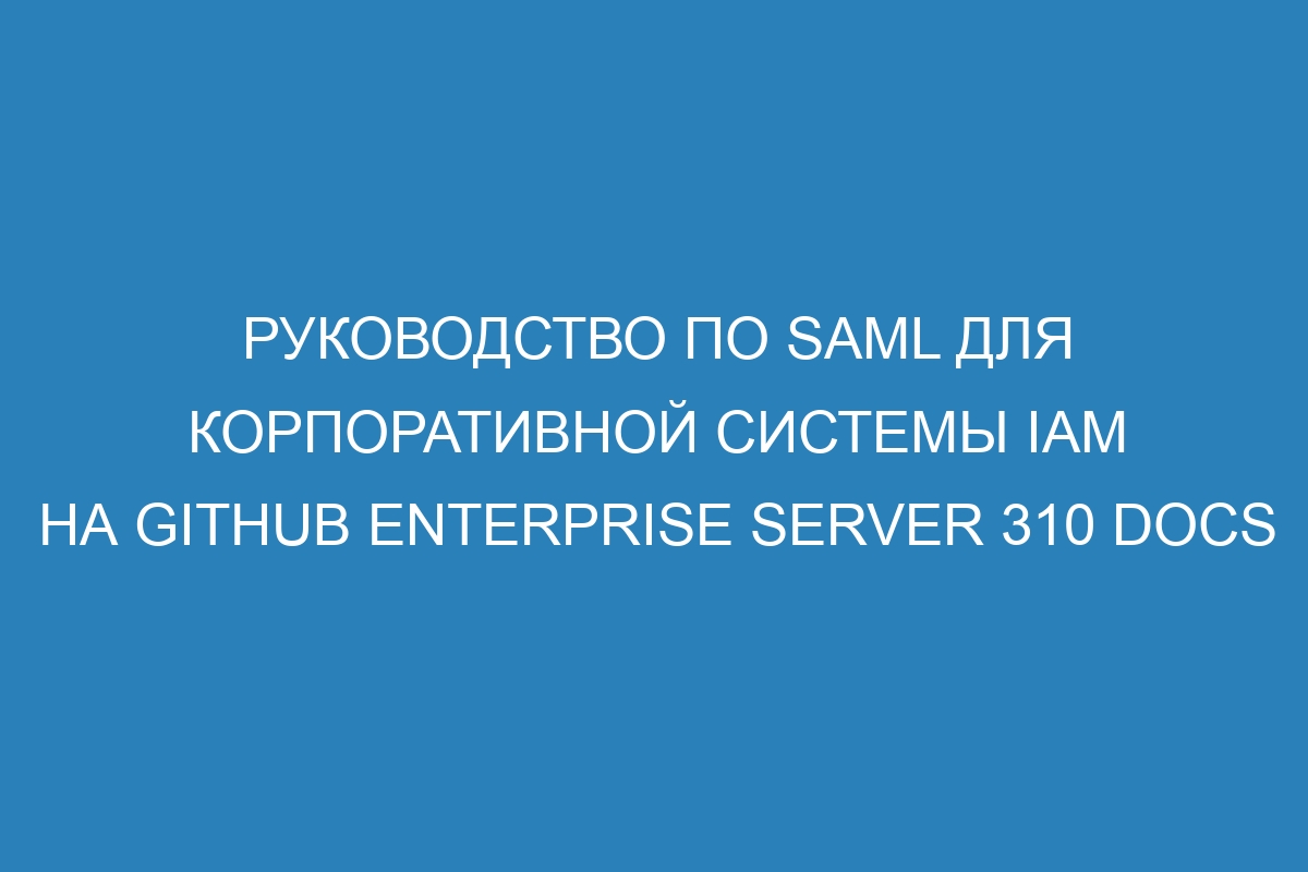 Руководство по SAML для корпоративной системы IAM на GitHub Enterprise Server 310 Docs