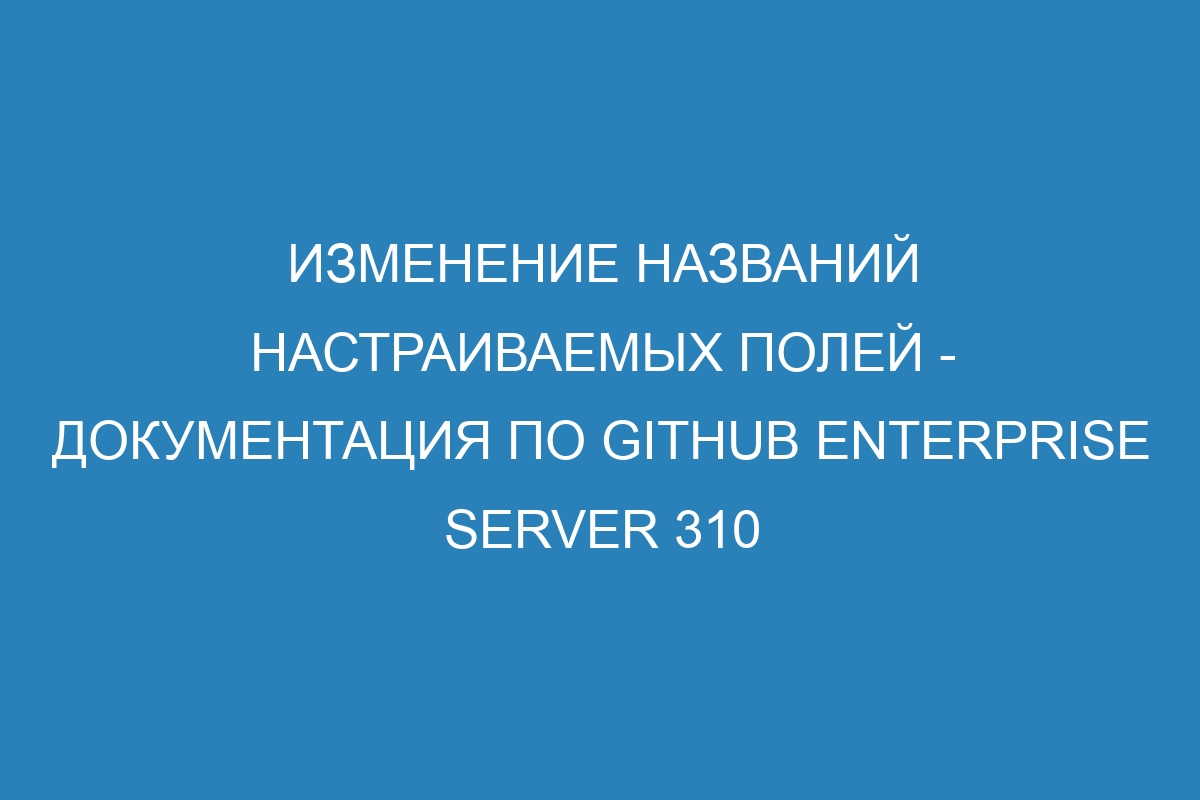 Изменение названий настраиваемых полей - документация по GitHub Enterprise Server 310