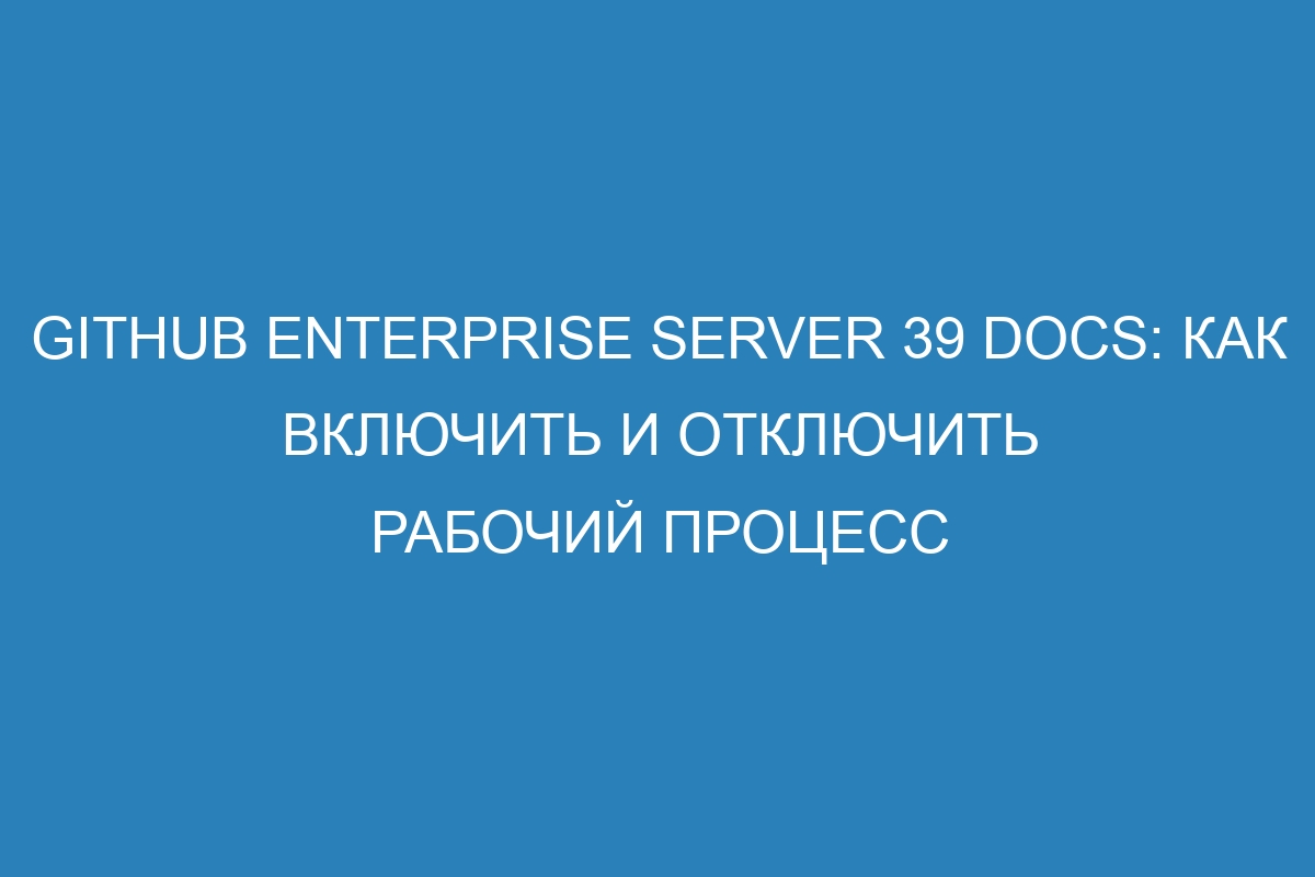 GitHub Enterprise Server 39 Docs: Как включить и отключить рабочий процесс