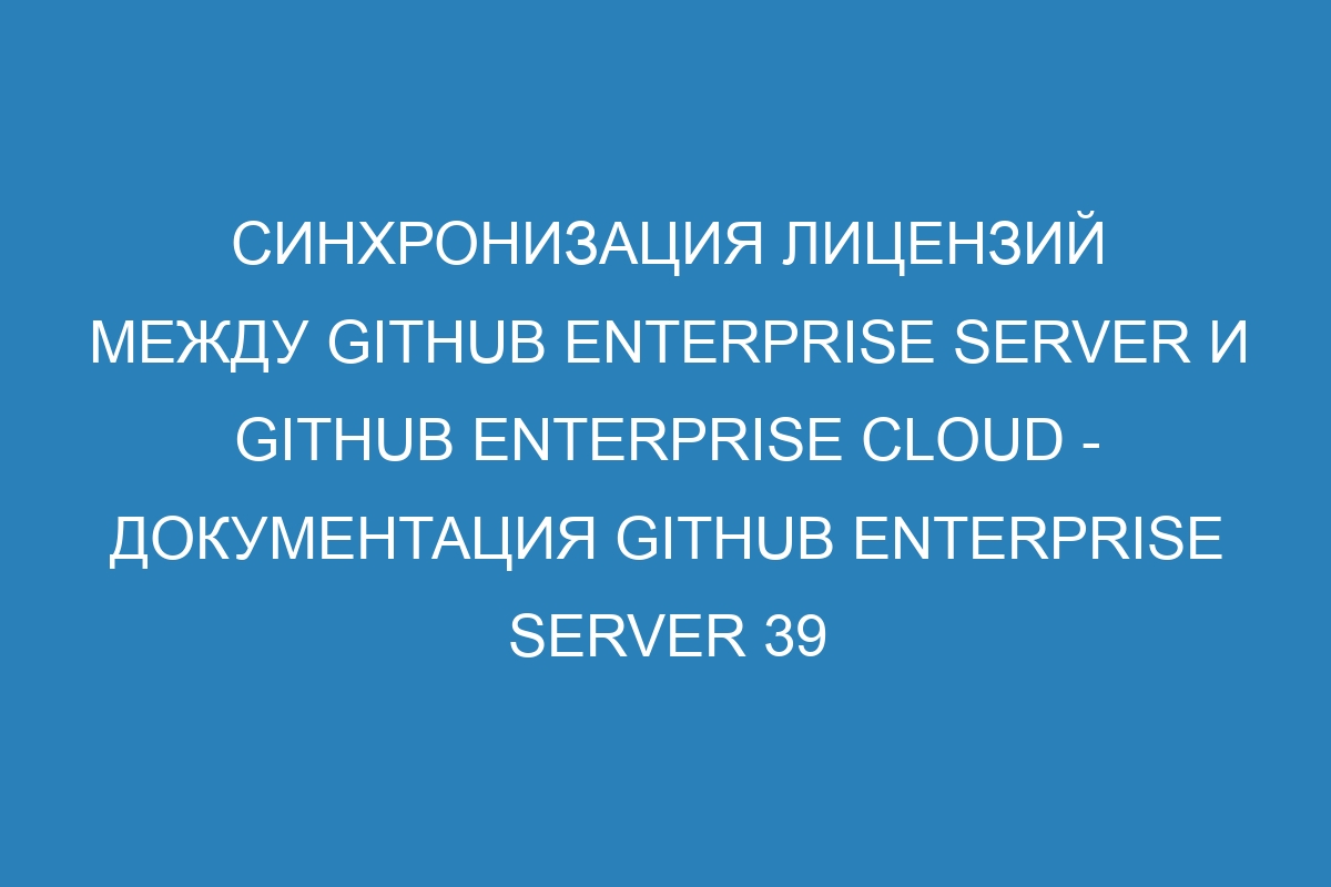 Синхронизация лицензий между GitHub Enterprise Server и GitHub Enterprise Cloud - документация GitHub Enterprise Server 39