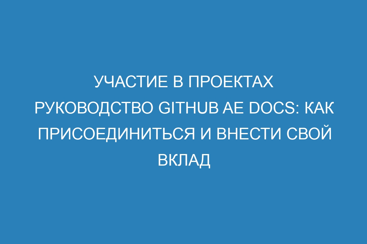 Участие в проектах руководство GitHub AE Docs: как присоединиться и внести свой вклад