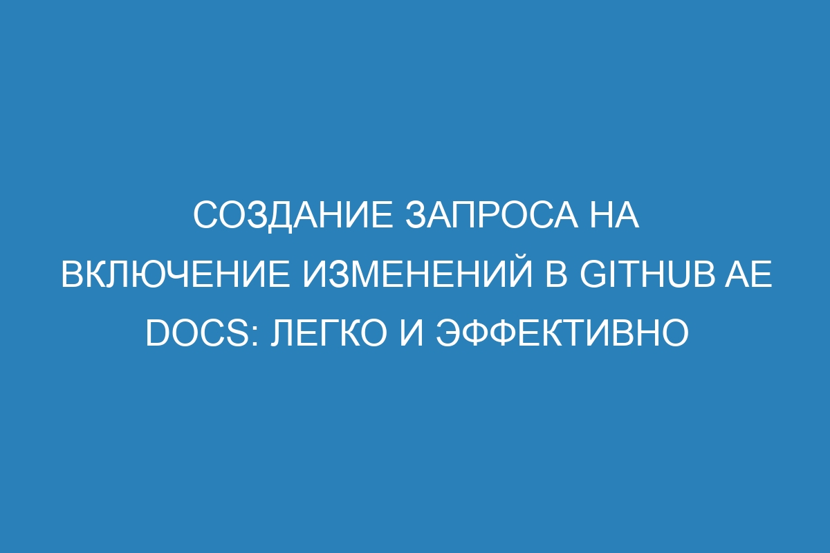 Создание запроса на включение изменений в GitHub AE Docs: легко и эффективно