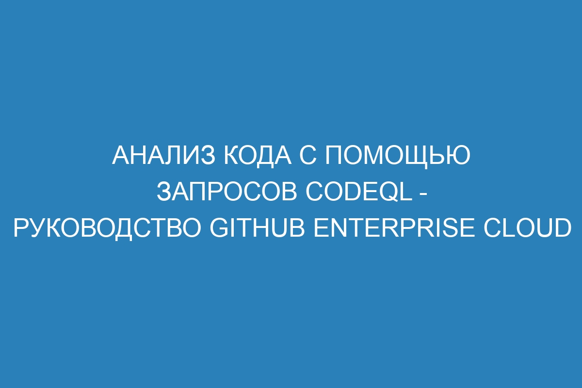 Анализ кода с помощью запросов CodeQL - Руководство GitHub Enterprise Cloud