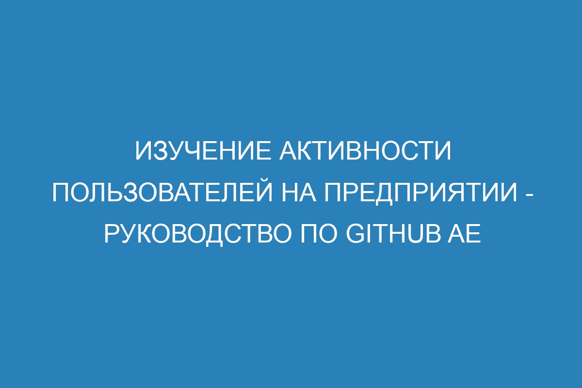 Изучение активности пользователей на предприятии - Руководство по GitHub AE