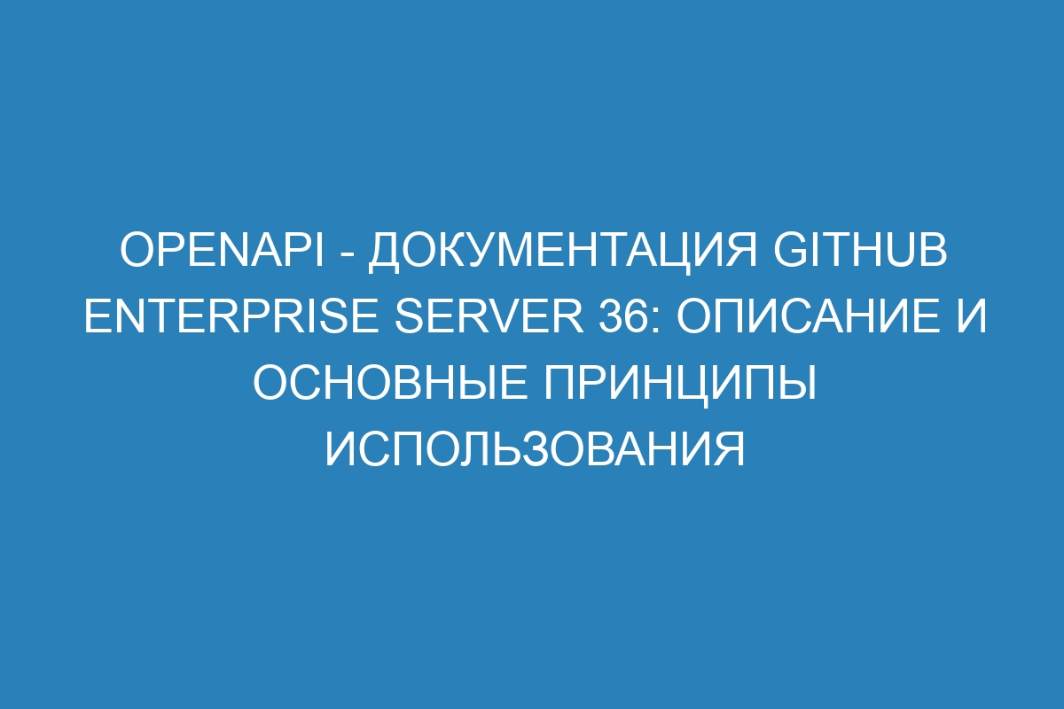 OpenAPI - документация GitHub Enterprise Server 36: описание и основные принципы использования