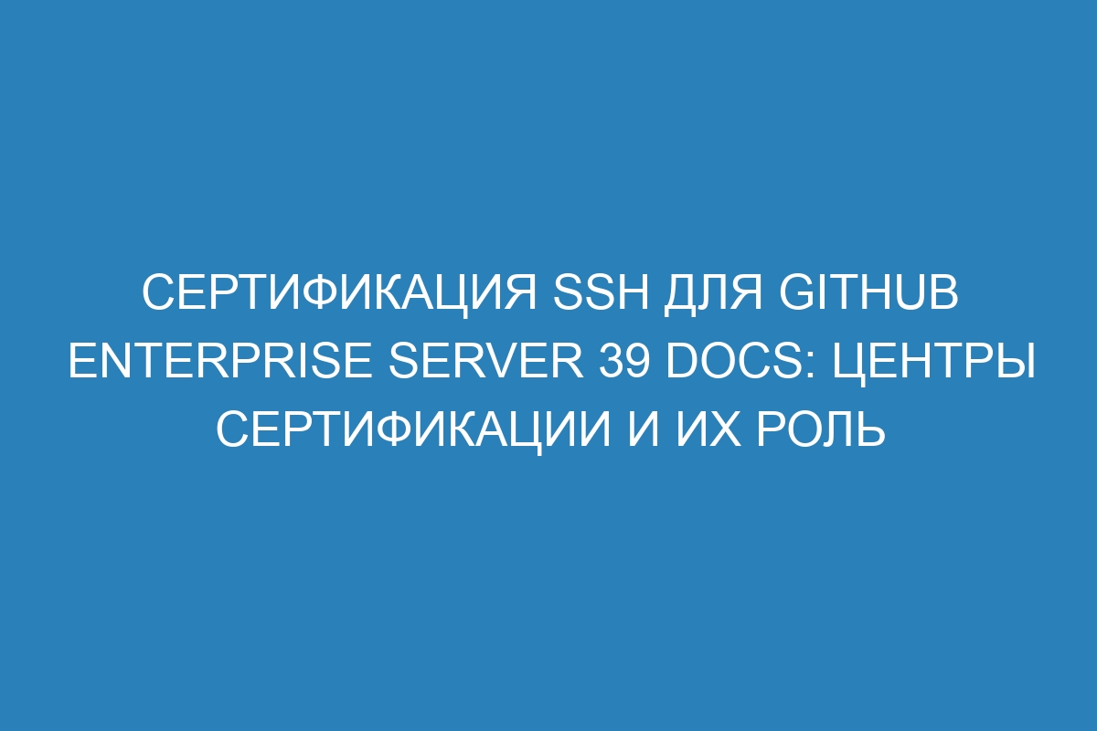Сертификация SSH для GitHub Enterprise Server 39 Docs: Центры сертификации и их роль
