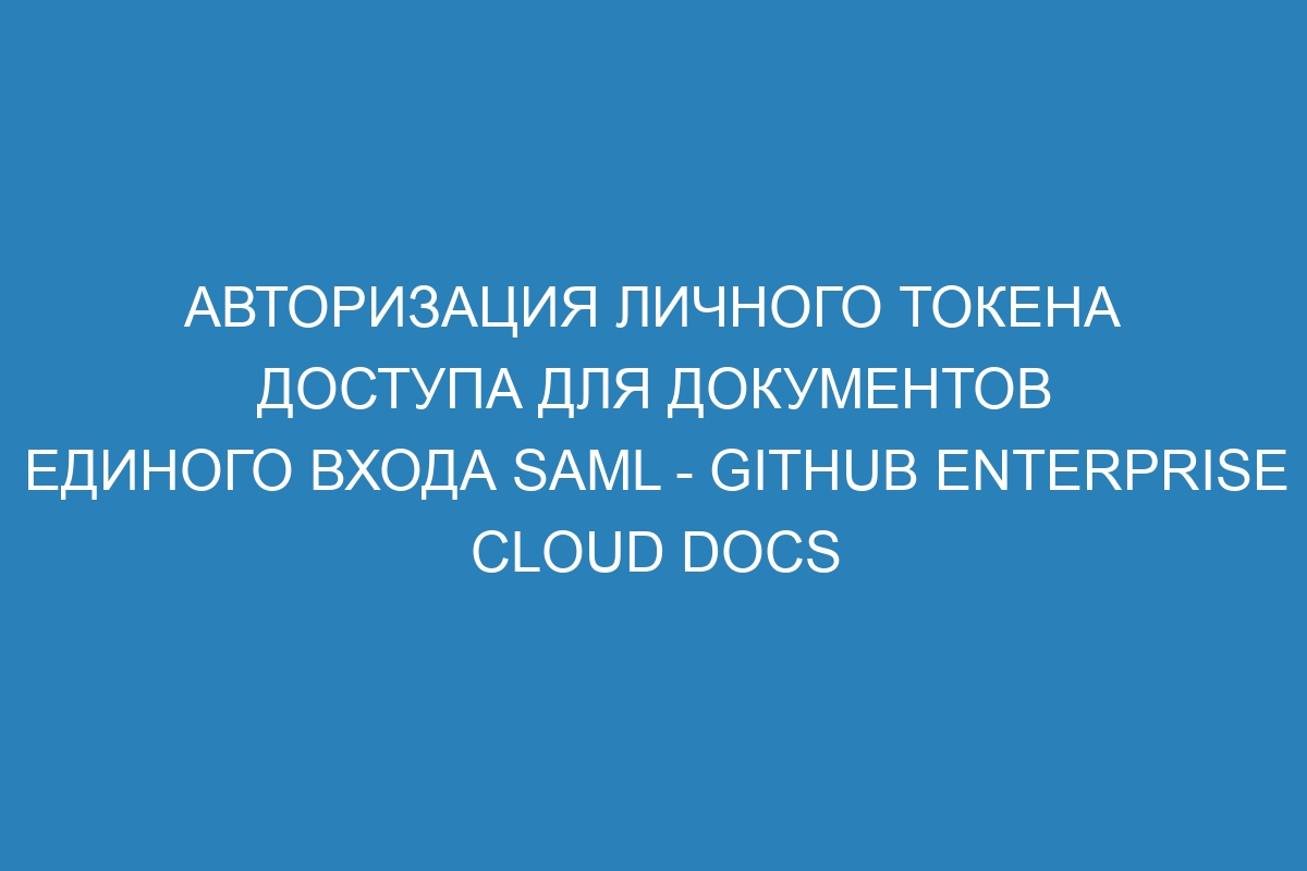 Авторизация личного токена доступа для документов единого входа SAML - GitHub Enterprise Cloud Docs