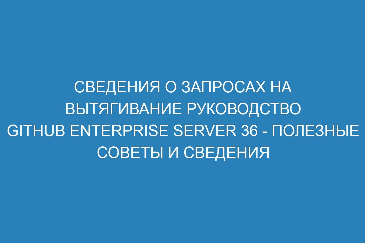 Сведения о запросах на вытягивание руководство GitHub Enterprise Server 36 - полезные советы и сведения