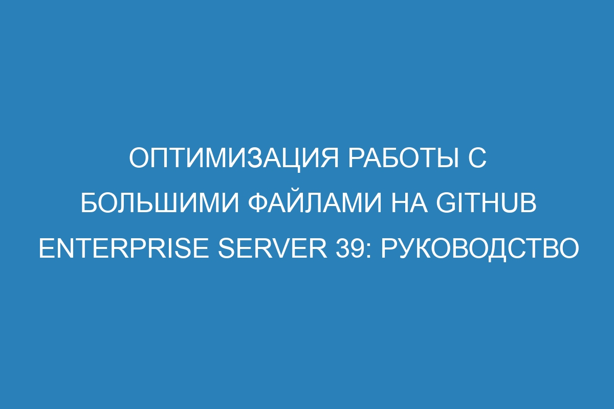 Оптимизация работы с большими файлами на GitHub Enterprise Server 39: руководство