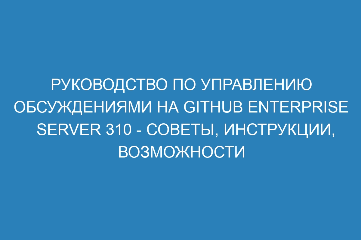 Руководство по управлению обсуждениями на GitHub Enterprise Server 310 - советы, инструкции, возможности