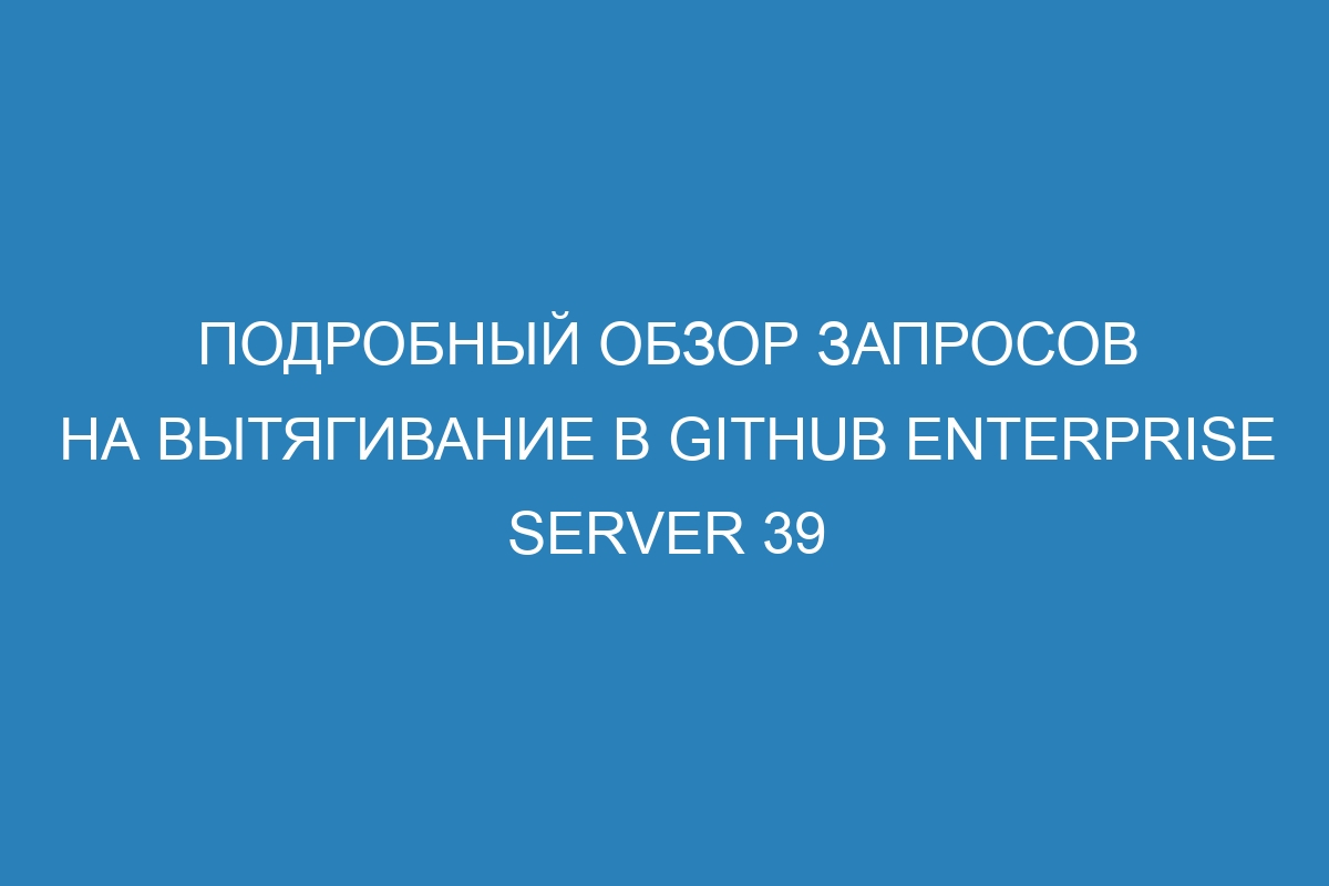 Подробный обзор запросов на вытягивание в GitHub Enterprise Server 39