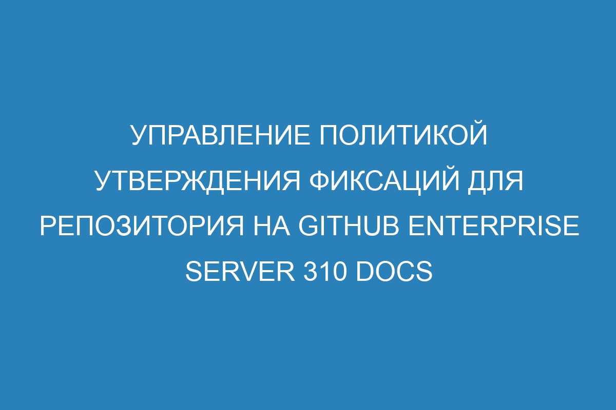 Управление политикой утверждения фиксаций для репозитория на GitHub Enterprise Server 310 Docs