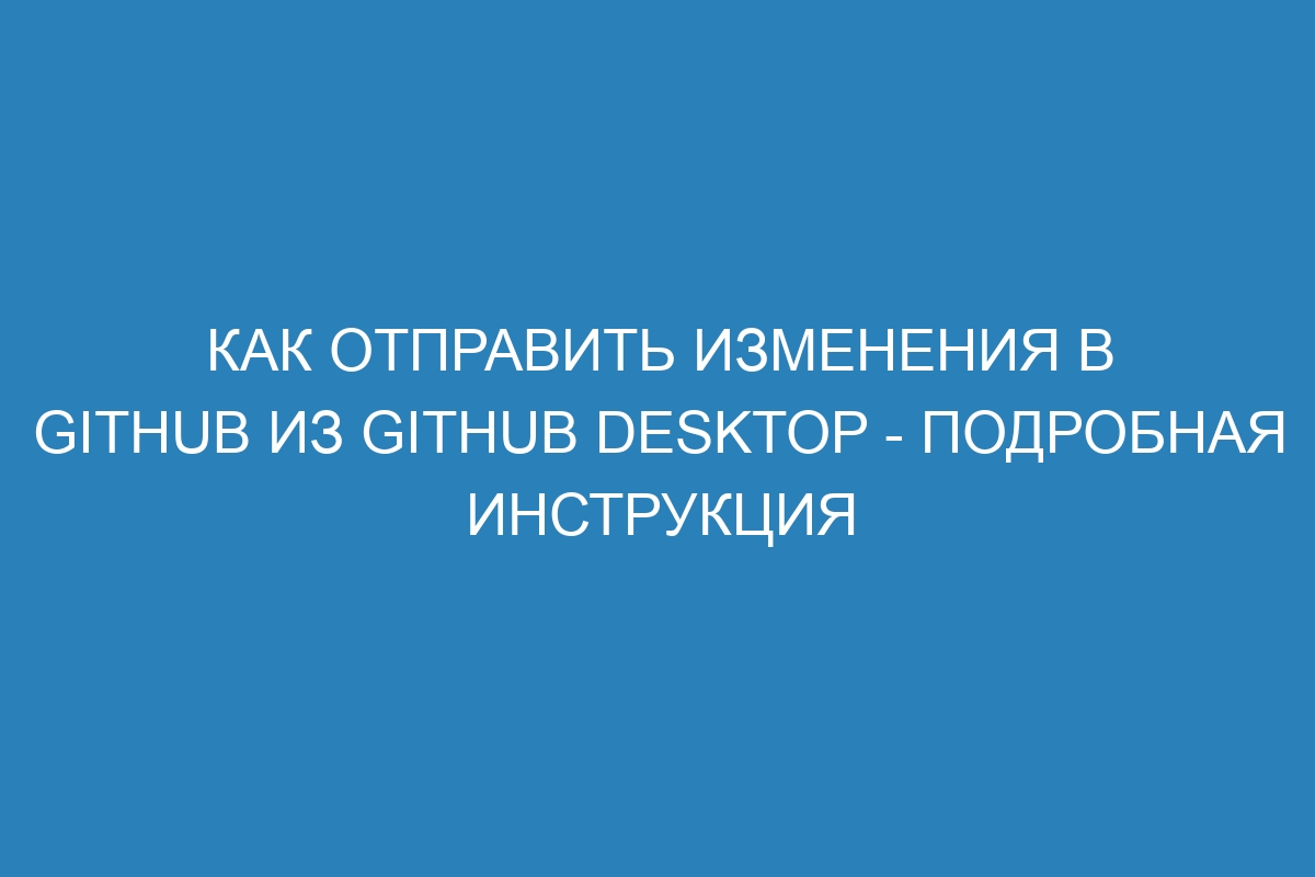Как отправить изменения в GitHub из GitHub Desktop - Подробная инструкция