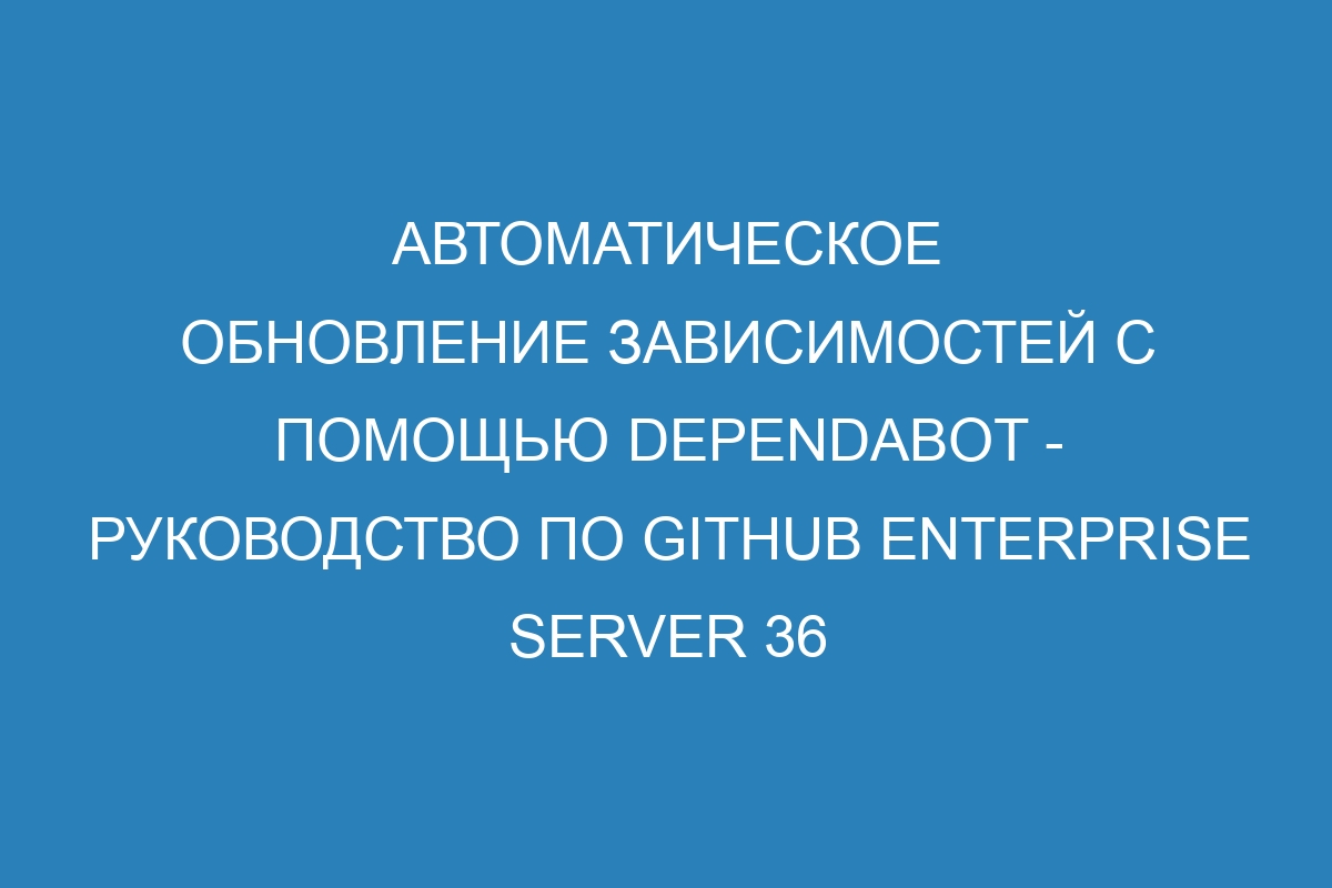 Автоматическое обновление зависимостей с помощью Dependabot - руководство по GitHub Enterprise Server 36