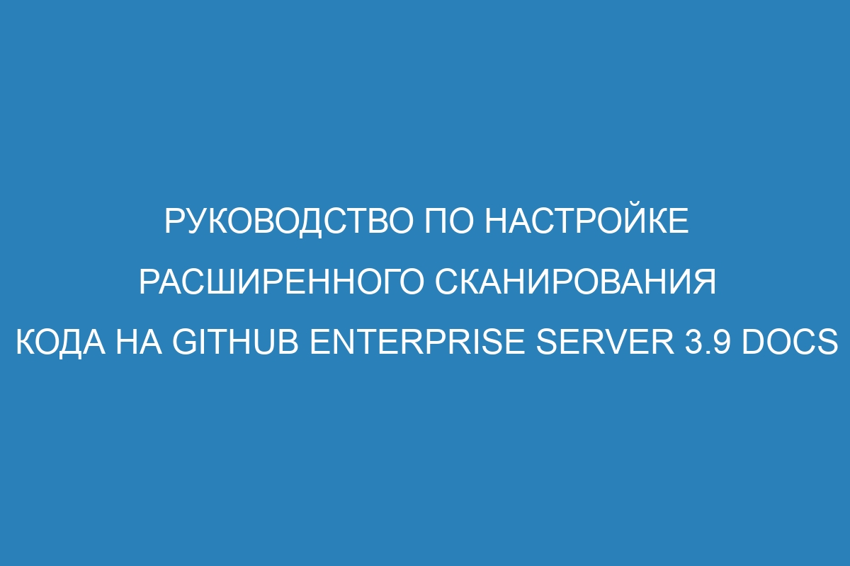 Руководство по настройке расширенного сканирования кода на GitHub Enterprise Server 3.9 Docs