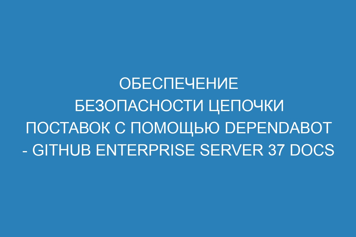 Обеспечение безопасности цепочки поставок с помощью Dependabot - GitHub Enterprise Server 37 Docs