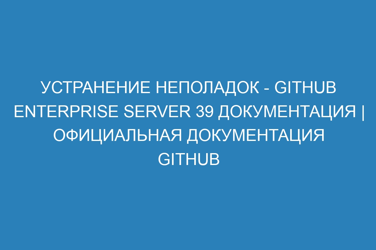 Устранение неполадок - GitHub Enterprise Server 39 Документация | Официальная документация GitHub