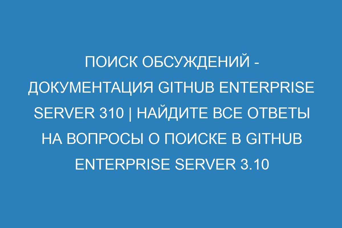 Поиск обсуждений - документация GitHub Enterprise Server 310 | Найдите все ответы на вопросы о поиске в GitHub Enterprise Server 3.10