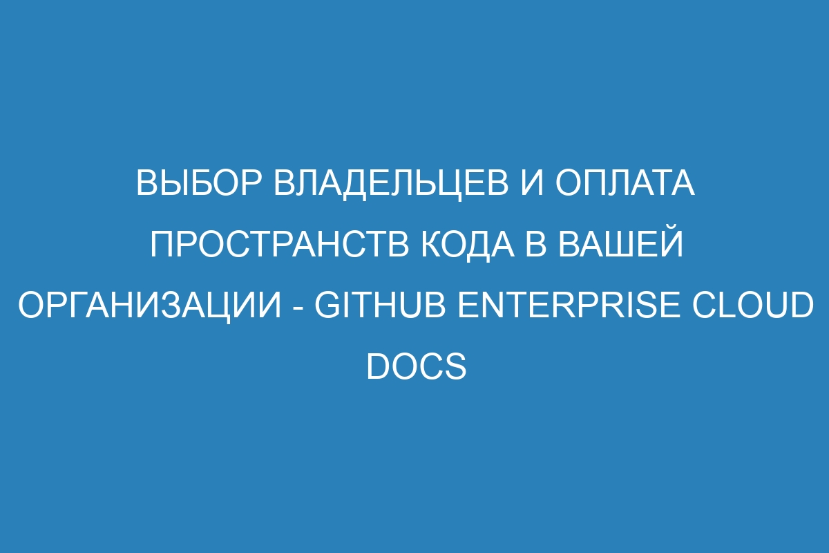 Выбор владельцев и оплата пространств кода в вашей организации - GitHub Enterprise Cloud Docs