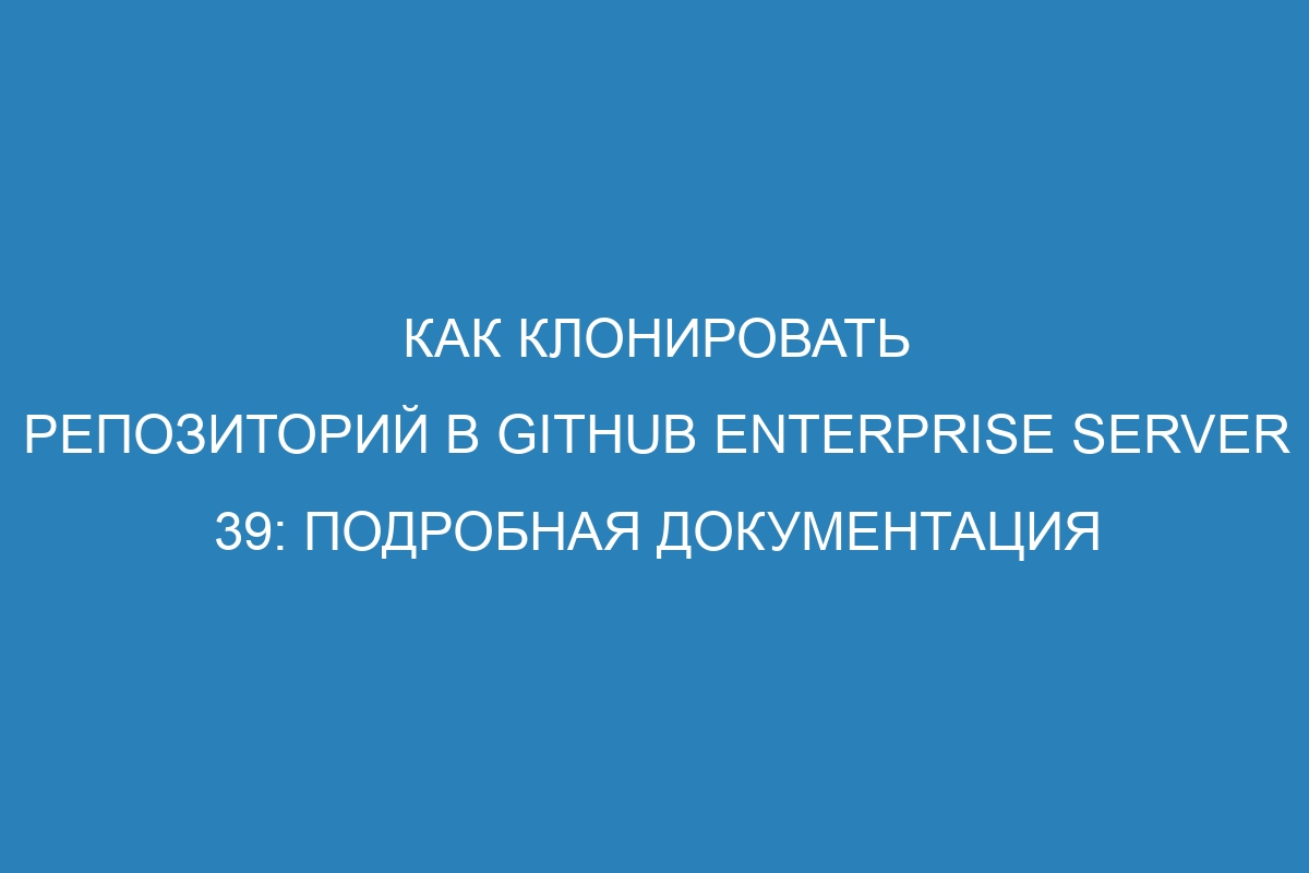 Как клонировать репозиторий в GitHub Enterprise Server 39: подробная документация