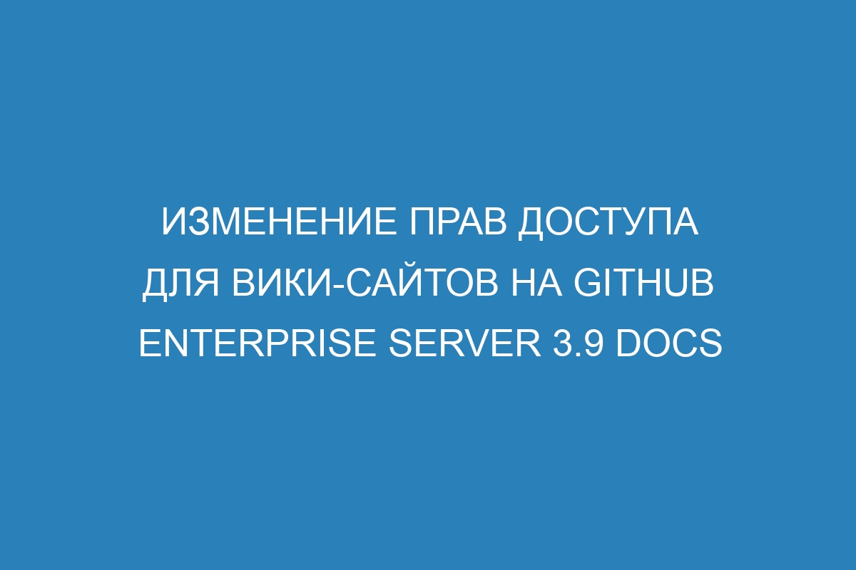 Изменение прав доступа для вики-сайтов на GitHub Enterprise Server 3.9 Docs