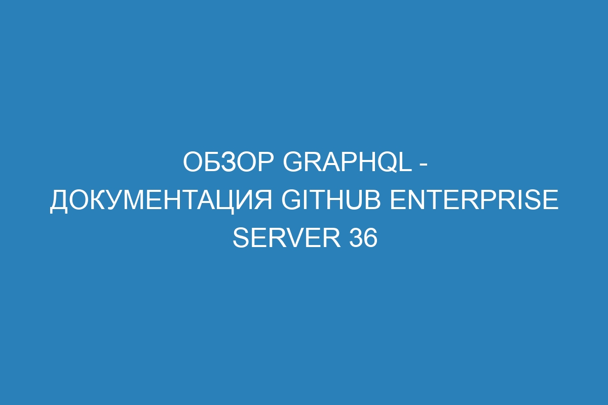 Обзор GraphQL - документация GitHub Enterprise Server 36