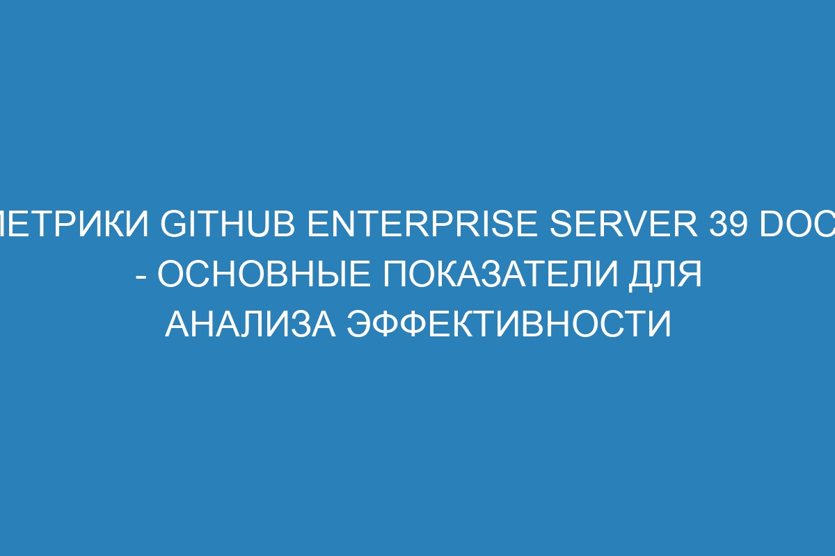 Метрики GitHub Enterprise Server 39 Docs - основные показатели для анализа эффективности