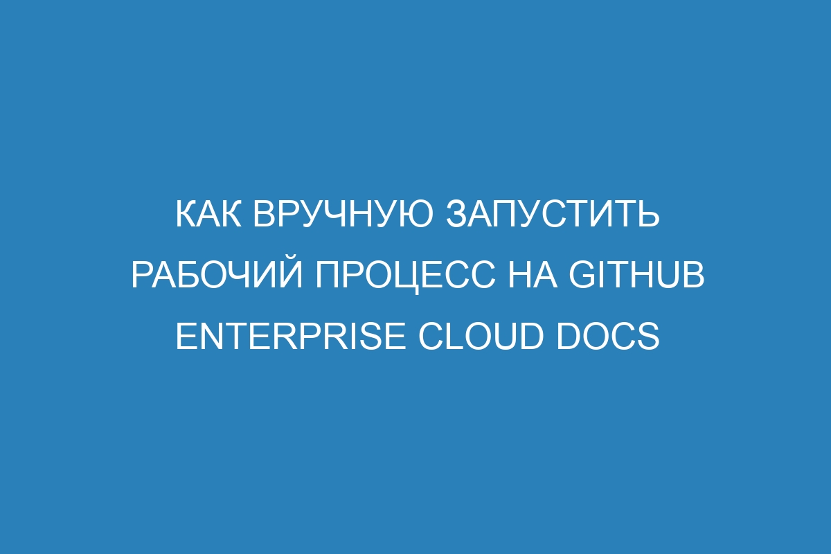 Как вручную запустить рабочий процесс на GitHub Enterprise Cloud Docs