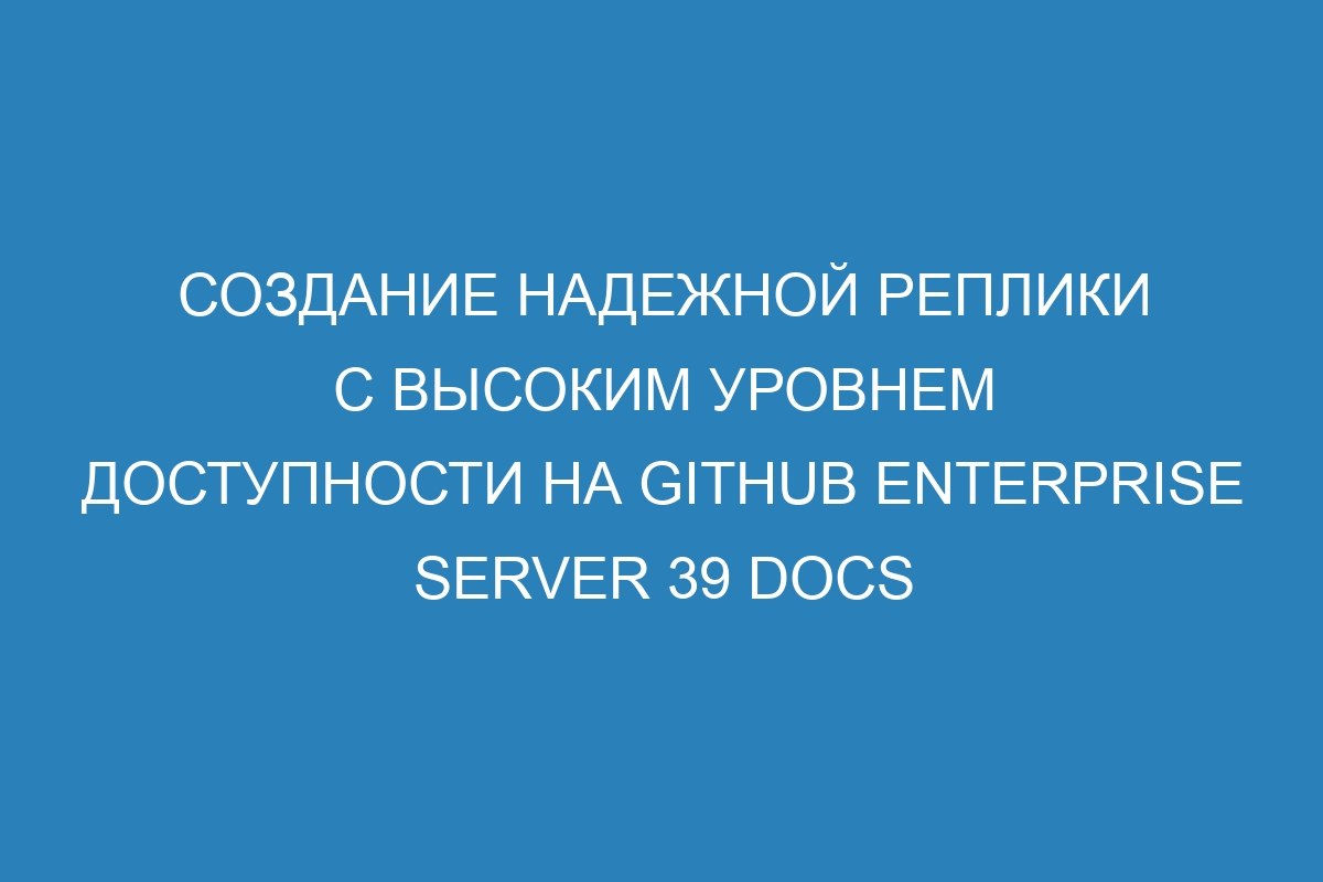 Создание надежной реплики с высоким уровнем доступности на GitHub Enterprise Server 39 Docs