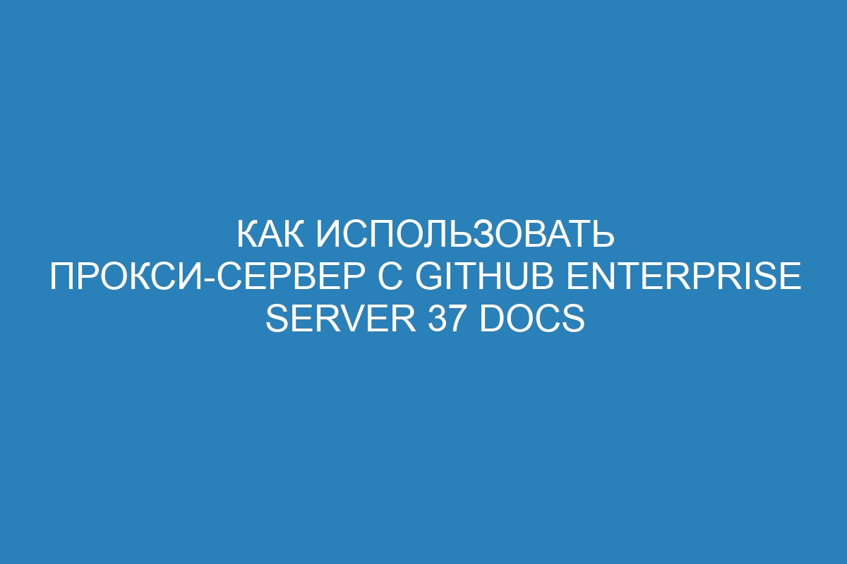 Как использовать прокси-сервер с GitHub Enterprise Server 37 Docs