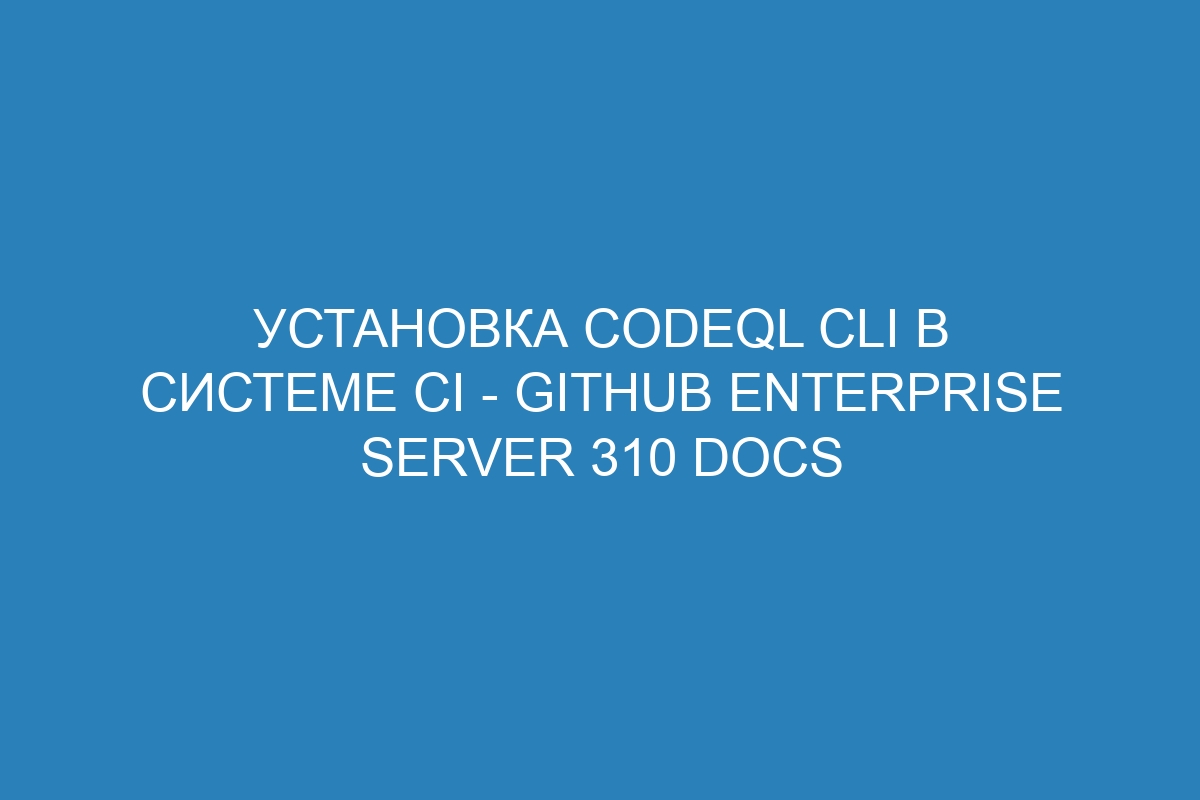 Установка CodeQL CLI в системе CI - GitHub Enterprise Server 310 Docs