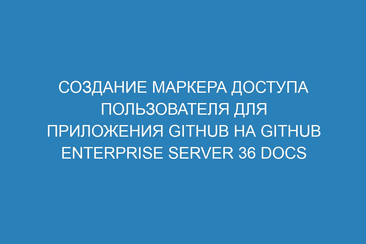 Создание маркера доступа пользователя для приложения GitHub на GitHub Enterprise Server 36 Docs