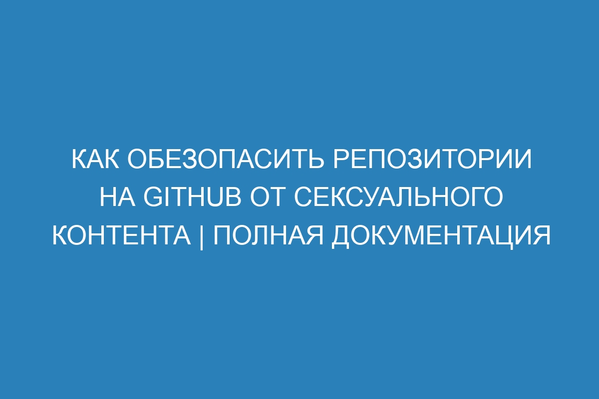 Как обезопасить репозитории на GitHub от сексуального контента | Полная документация