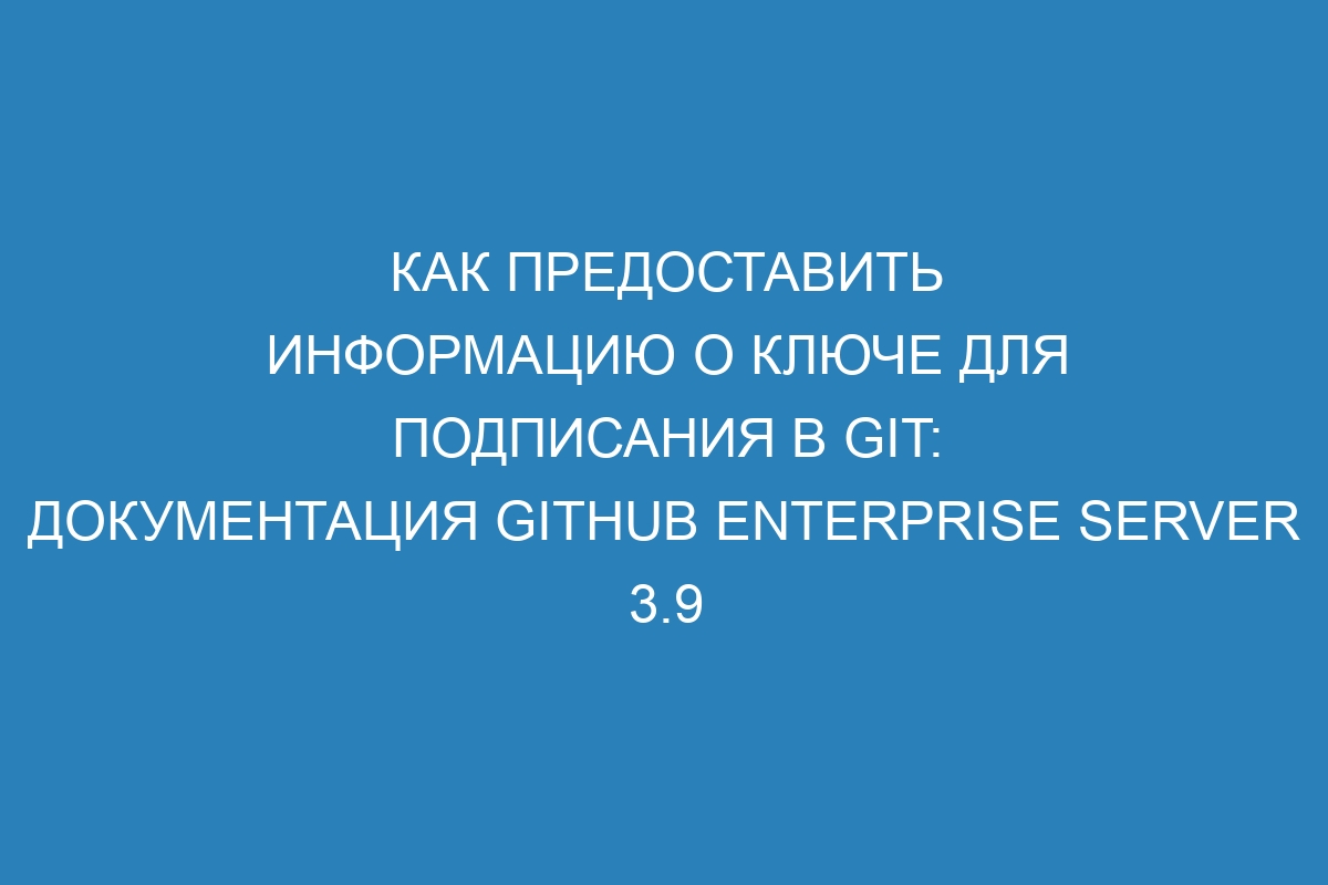 Как предоставить информацию о ключе для подписания в GIT: документация GitHub Enterprise Server 3.9