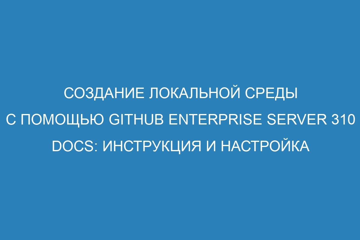 Создание локальной среды с помощью GitHub Enterprise Server 310 Docs: инструкция и настройка