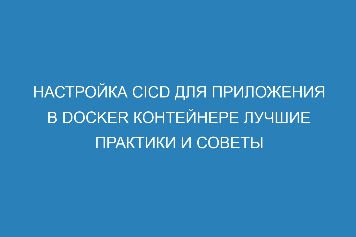 Настройка CICD для приложения в Docker контейнере лучшие практики и советы