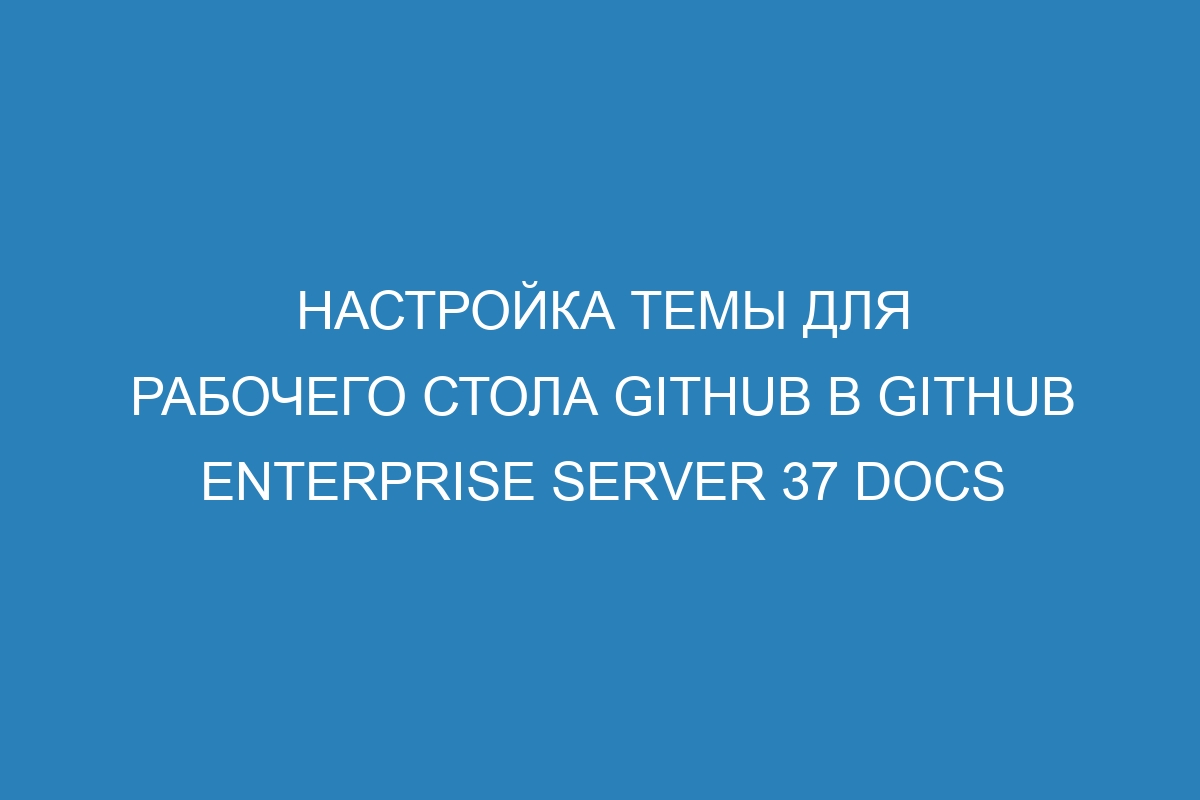 Настройка темы для рабочего стола GitHub в GitHub Enterprise Server 37 Docs