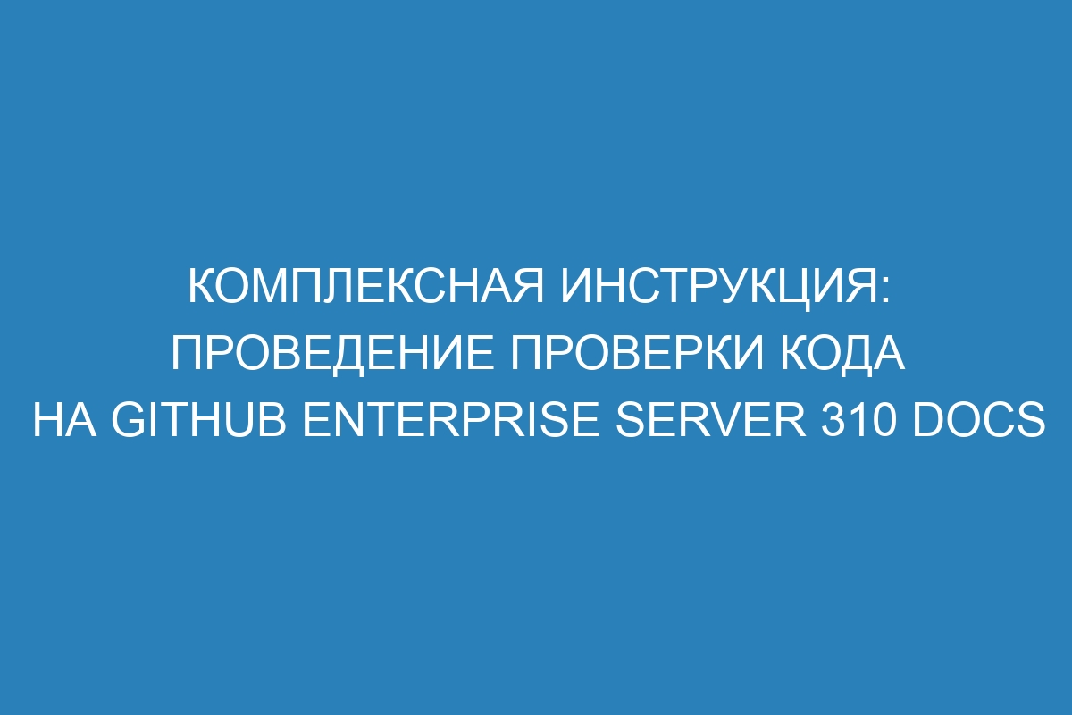 Комплексная инструкция: проведение проверки кода на GitHub Enterprise Server 310 Docs