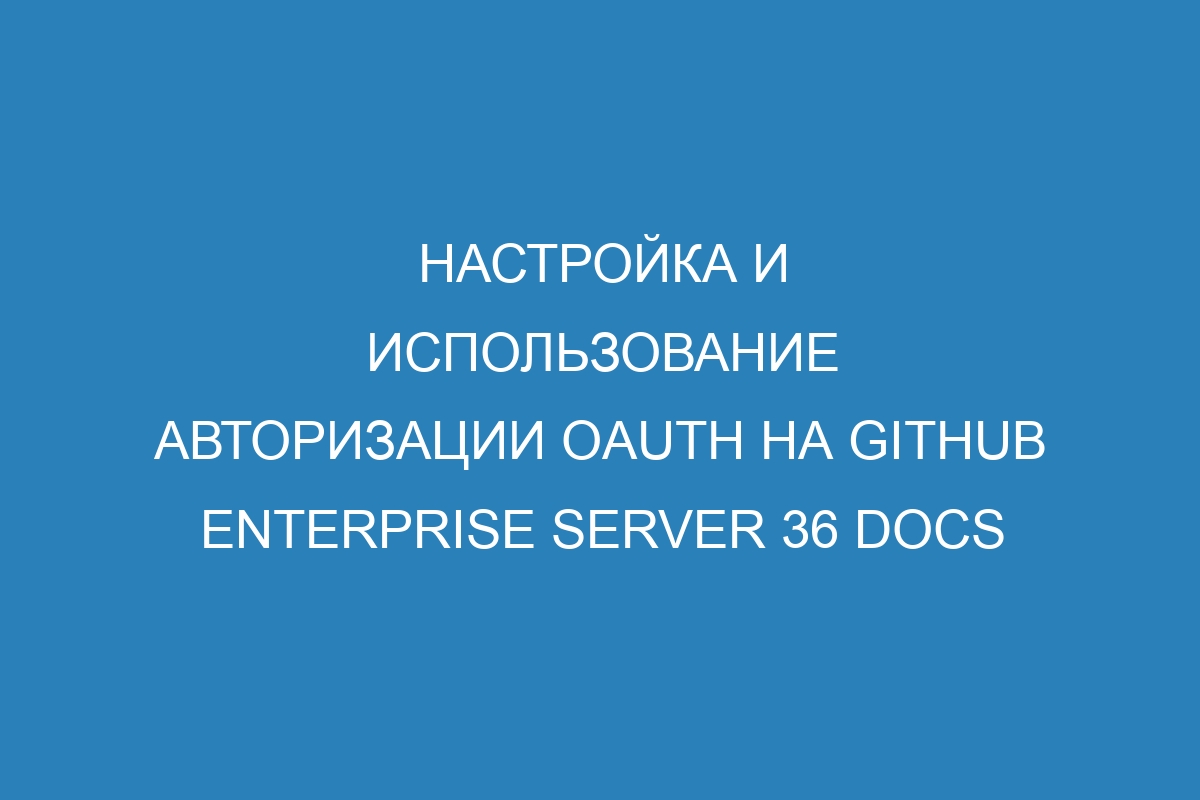 Настройка и использование авторизации OAuth на GitHub Enterprise Server 36 Docs