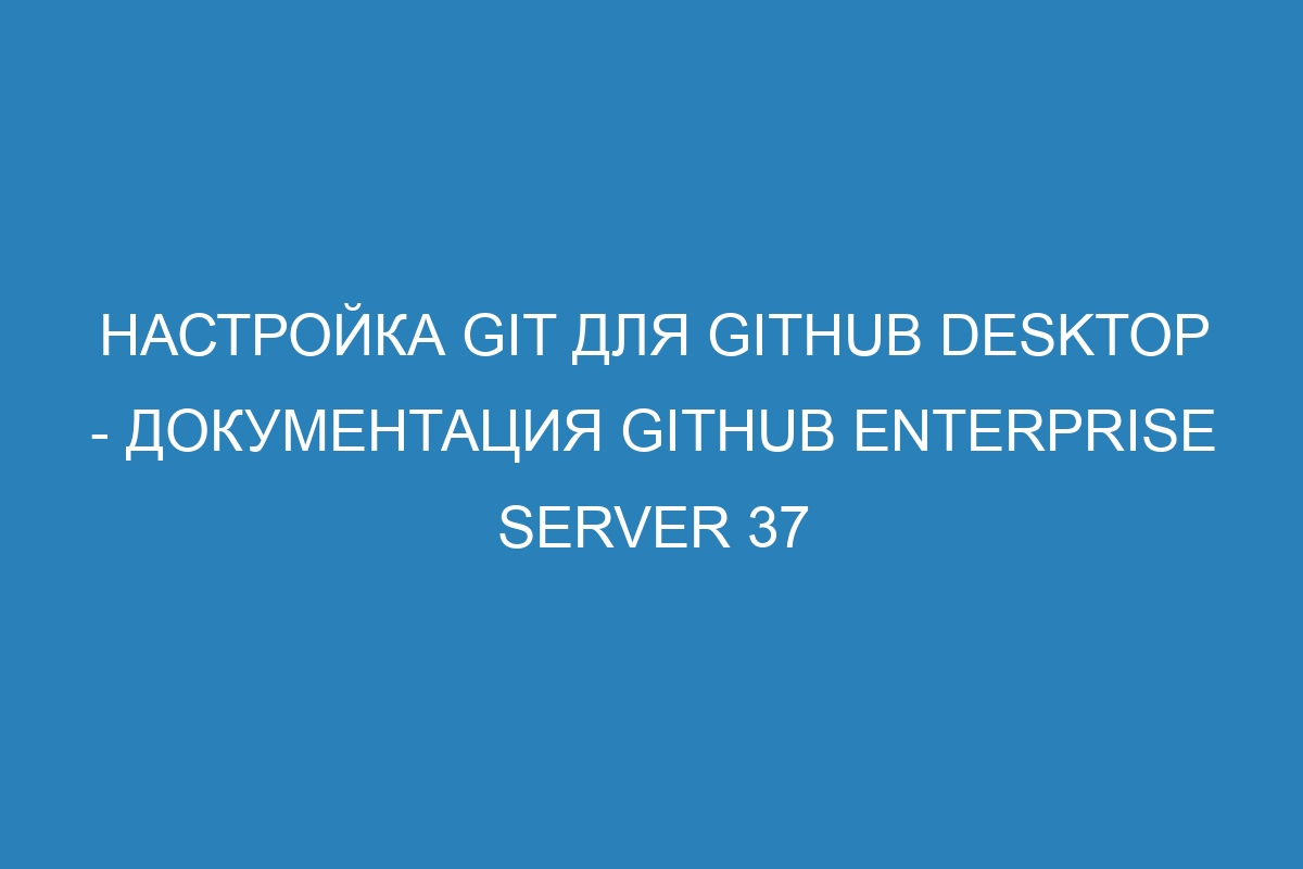 Настройка Git для GitHub Desktop - Документация GitHub Enterprise Server 37