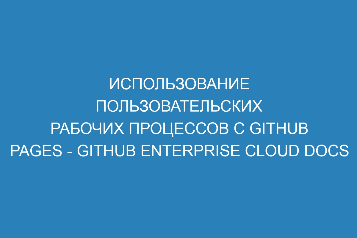 Использование пользовательских рабочих процессов с GitHub Pages - GitHub Enterprise Cloud Docs