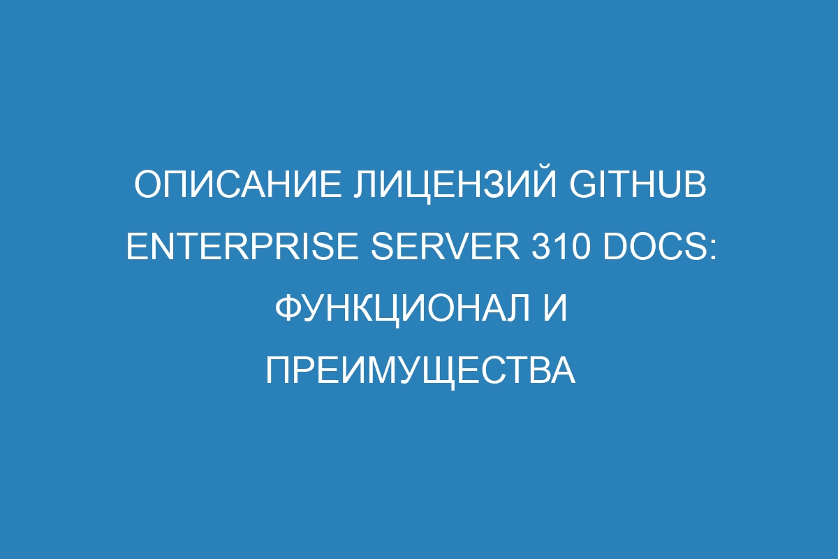 Описание лицензий GitHub Enterprise Server 310 Docs: функционал и преимущества