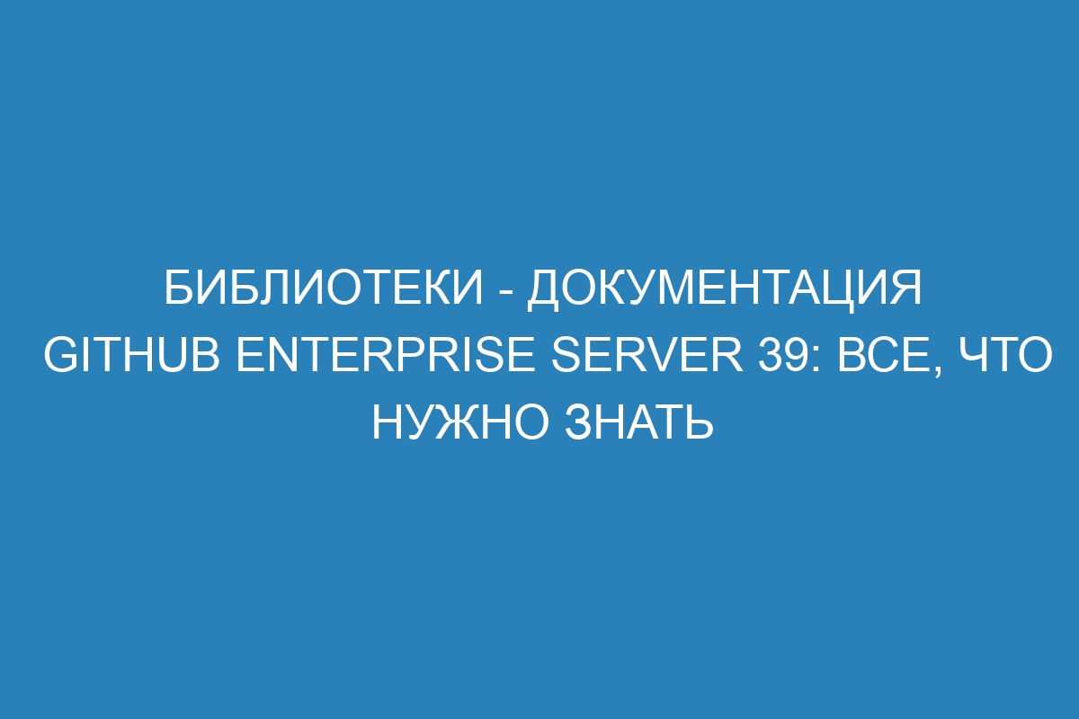 Библиотеки - документация GitHub Enterprise Server 39: все, что нужно знать