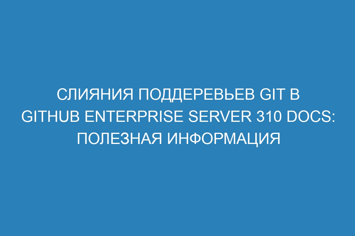 Слияния поддеревьев Git в GitHub Enterprise Server 310 Docs: полезная информация